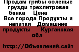 Продам грибы соленые грузди трехлитровая банка  › Цена ­ 1 300 - Все города Продукты и напитки » Домашние продукты   . Курганская обл.